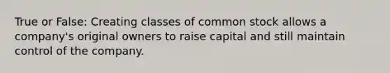 True or False: Creating classes of common stock allows a company's original owners to raise capital and still maintain control of the company.