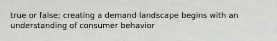 true or false; creating a demand landscape begins with an understanding of consumer behavior