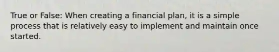 True or False: When creating a financial plan, it is a simple process that is relatively easy to implement and maintain once started.