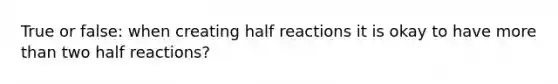 True or false: when creating half reactions it is okay to have <a href='https://www.questionai.com/knowledge/keWHlEPx42-more-than' class='anchor-knowledge'>more than</a> two half reactions?