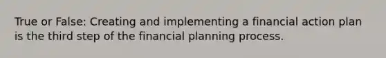 True or False: Creating and implementing a financial action plan is the third step of the financial planning process.