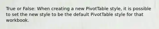 True or False: When creating a new PivotTable style, it is possible to set the new style to be the default PivotTable style for that workbook.