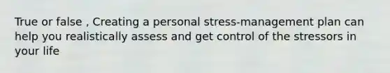 True or false , Creating a personal stress-management plan can help you realistically assess and get control of the stressors in your life