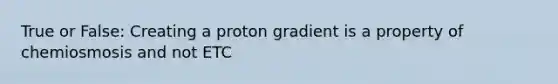 True or False: Creating a proton gradient is a property of chemiosmosis and not ETC