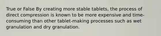 True or False By creating more stable tablets, the process of direct compression is known to be more expensive and time-consuming than other tablet-making processes such as wet granulation and dry granulation.