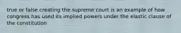 true or false creating the supreme court is an example of how congress has used its implied powers under the elastic clause of the constitution