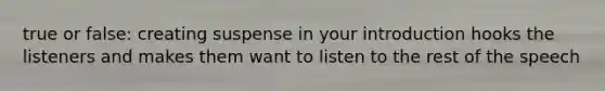 true or false: creating suspense in your introduction hooks the listeners and makes them want to listen to the rest of the speech