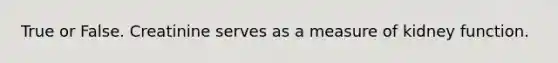True or False. Creatinine serves as a measure of kidney function.