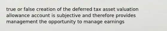 true or false creation of the deferred tax asset valuation allowance account is subjective and therefore provides management the opportunity to manage earnings