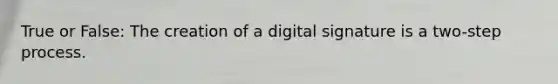 True or False: The creation of a digital signature is a two-step process.