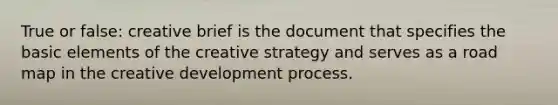 True or false: creative brief is the document that specifies the basic elements of the creative strategy and serves as a road map in the creative development process.