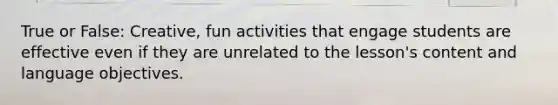 True or False: Creative, fun activities that engage students are effective even if they are unrelated to the lesson's content and language objectives.