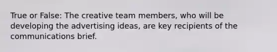 True or False: The creative team members, who will be developing the advertising ideas, are key recipients of the communications brief.