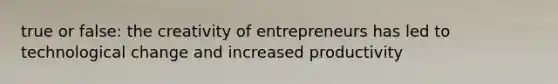 true or false: the creativity of entrepreneurs has led to technological change and increased productivity