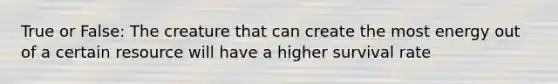 True or False: The creature that can create the most energy out of a certain resource will have a higher survival rate