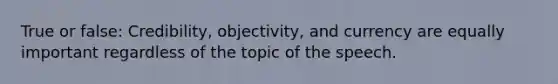 True or false: Credibility, objectivity, and currency are equally important regardless of the topic of the speech.