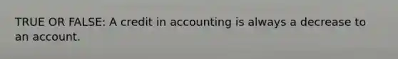 TRUE OR FALSE: A credit in accounting is always a decrease to an account.