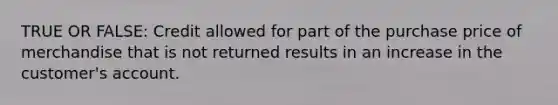TRUE OR FALSE: Credit allowed for part of the purchase price of merchandise that is not returned results in an increase in the customer's account.