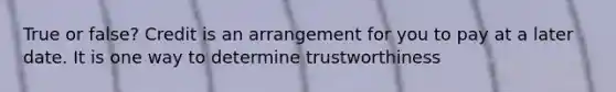 True or false? Credit is an arrangement for you to pay at a later date. It is one way to determine trustworthiness