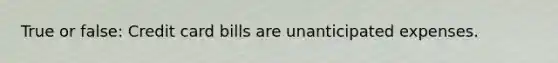 True or false: Credit card bills are unanticipated expenses.