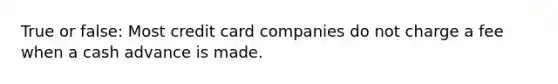 True or false: Most credit card companies do not charge a fee when a cash advance is made.