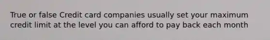 True or false Credit card companies usually set your maximum credit limit at the level you can afford to pay back each month