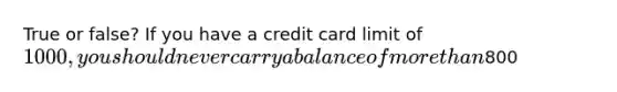 True or false? If you have a credit card limit of 1000, you should never carry a balance of more than800