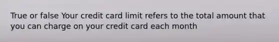 True or false Your credit card limit refers to the total amount that you can charge on your credit card each month