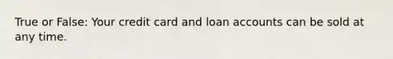 True or False: Your credit card and loan accounts can be sold at any time.