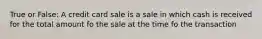 True or False: A credit card sale is a sale in which cash is received for the total amount fo the sale at the time fo the transaction