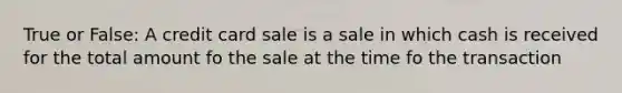 True or False: A credit card sale is a sale in which cash is received for the total amount fo the sale at the time fo the transaction