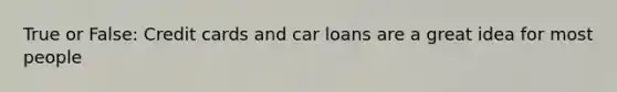 True or False: Credit cards and car loans are a great idea for most people