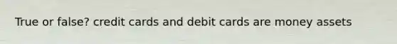 True or false? credit cards and debit cards are money assets