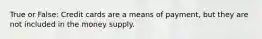 True or False: Credit cards are a means of payment, but they are not included in the money supply.