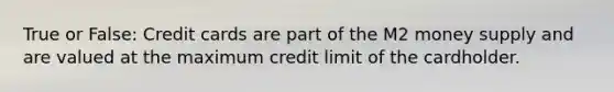 True or False: Credit cards are part of the M2 money supply and are valued at the maximum credit limit of the cardholder.