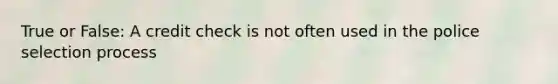 True or False: A credit check is not often used in the police selection process