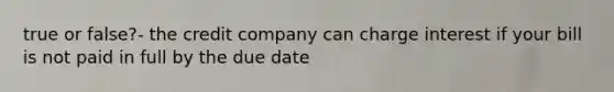 true or false?- the credit company can charge interest if your bill is not paid in full by the due date