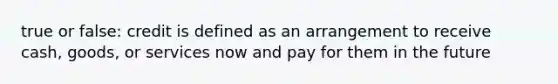 true or false: credit is defined as an arrangement to receive cash, goods, or services now and pay for them in the future