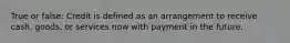 True or false: Credit is defined as an arrangement to receive cash, goods, or services now with payment in the future.