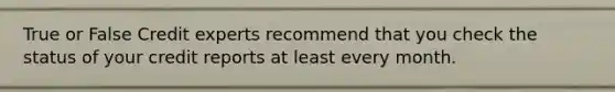 True or False Credit experts recommend that you check the status of your credit reports at least every month.