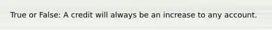 True or False: A credit will always be an increase to any account.