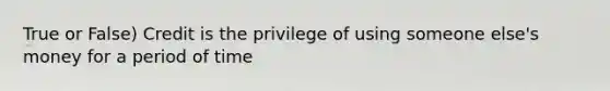 True or False) Credit is the privilege of using someone else's money for a period of time