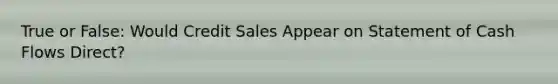 True or False: Would Credit Sales Appear on Statement of Cash Flows Direct?