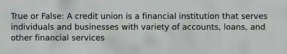 True or False: A credit union is a financial institution that serves individuals and businesses with variety of accounts, loans, and other financial services