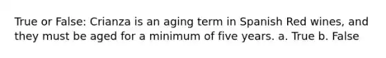 True or False: Crianza is an aging term in Spanish Red wines, and they must be aged for a minimum of five years. a. True b. False
