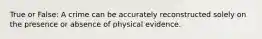 True or False: A crime can be accurately reconstructed solely on the presence or absence of physical evidence.