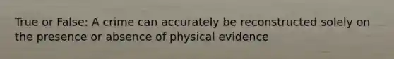 True or False: A crime can accurately be reconstructed solely on the presence or absence of physical evidence