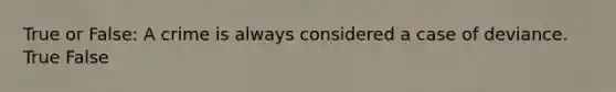 True or False: A crime is always considered a case of deviance. True False