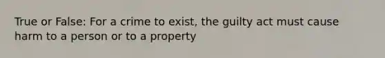 True or False: For a crime to exist, the guilty act must cause harm to a person or to a property