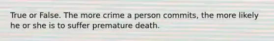 True or False. The more crime a person commits, the more likely he or she is to suffer premature death.